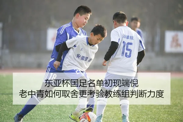 东亚杯国足名单初现端倪 老中青如何取舍更考验教练组判断力度