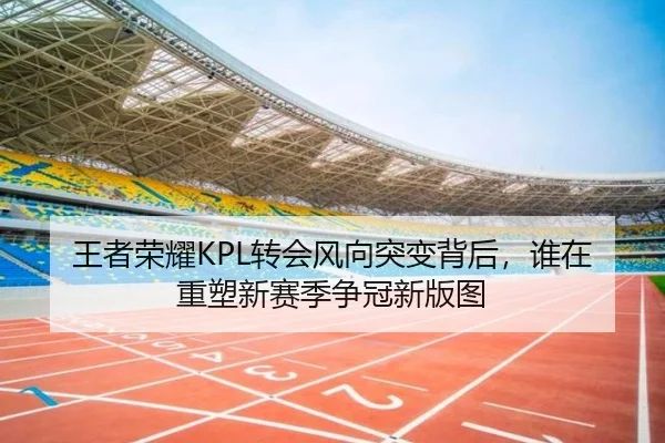 王者荣耀KPL转会风向突变背后，谁在重塑新赛季争冠新版图