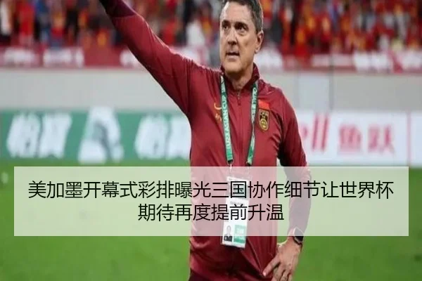 美加墨开幕式彩排曝光三国协作细节让世界杯期待再度提前升温